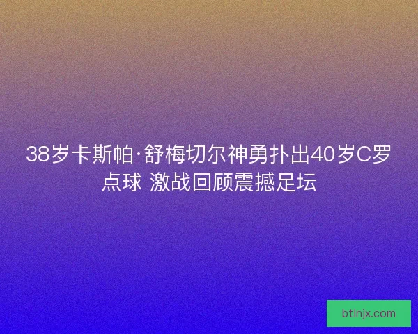38岁卡斯帕·舒梅切尔神勇扑出40岁C罗点球 激战回顾震撼足坛