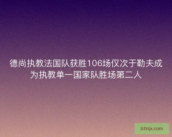 德尚执教法国队获胜106场仅次于勒夫成为执教单一国家队胜场第二人