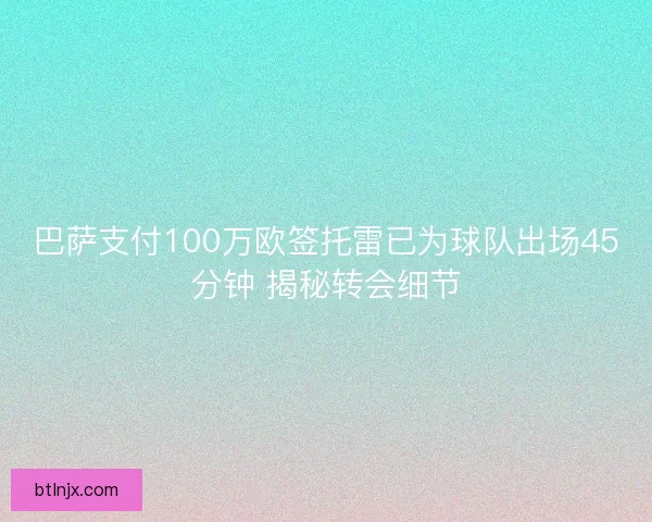 巴萨支付100万欧签托雷已为球队出场45分钟 揭秘转会细节