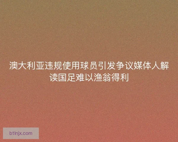 澳大利亚违规使用球员引发争议媒体人解读国足难以渔翁得利 澳大利亚违规使用球员引发争议媒体人解读国足难以渔翁得利