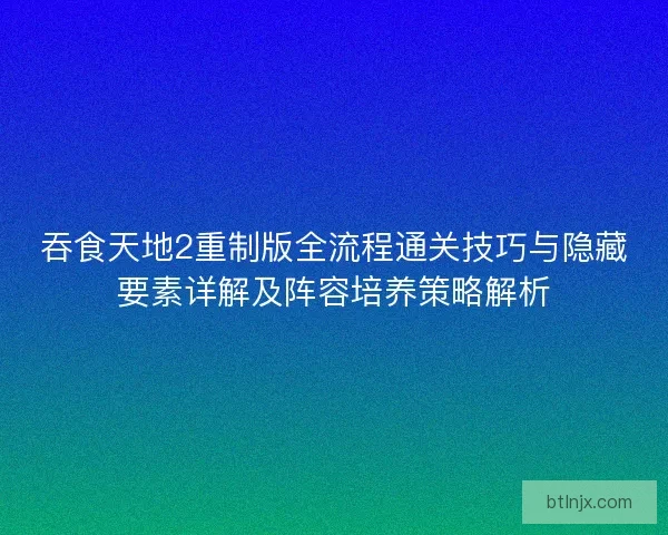 吞食天地2重制版全流程通关技巧与隐藏要素详解及阵容培养策略解析