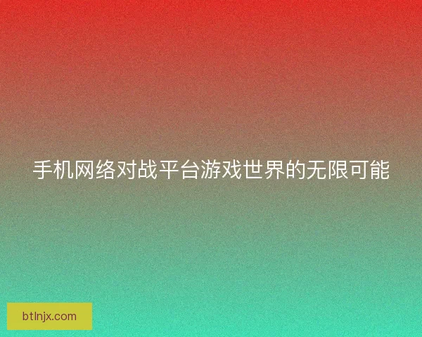 手机网络对战平台游戏世界的无限可能