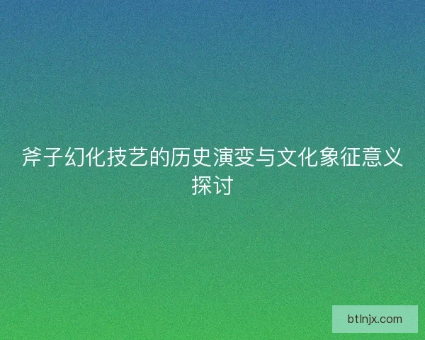 斧子幻化技艺的历史演变与文化象征意义探讨 斧子幻化技艺的历史演变与文化象征意义探讨