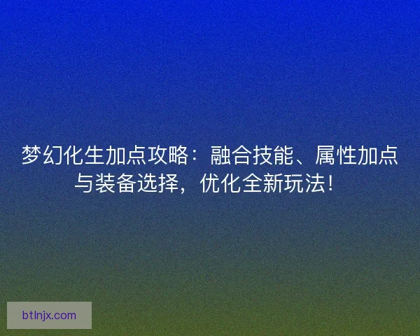 梦幻化生加点攻略：融合技能、属性加点与装备选择，优化全新玩法！