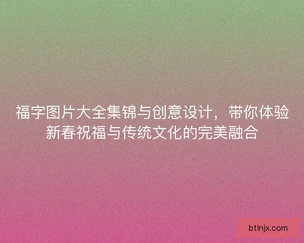 福字图片大全集锦与创意设计，带你体验新春祝福与传统文化的完美融合