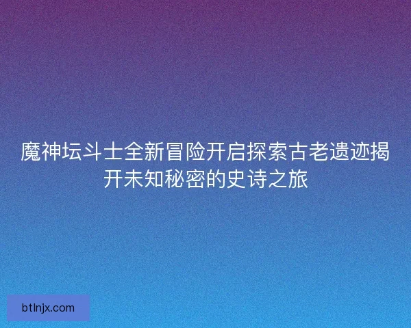 魔神坛斗士全新冒险开启探索古老遗迹揭开未知秘密的史诗之旅