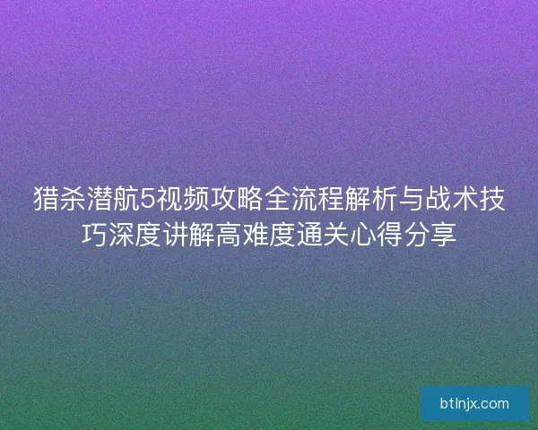 猎杀潜航5视频攻略全流程解析与战术技巧深度讲解高难度通关心得分享 猎杀潜航5视频攻略全流程解析与战术技巧深度讲解高难度通关心得分享