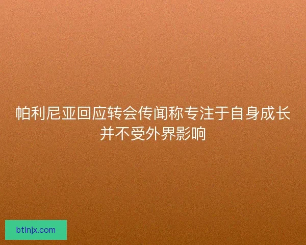 帕利尼亚回应转会传闻称专注于自身成长并不受外界影响 帕利尼亚回应转会传闻称专注于自身成长并不受外界影响