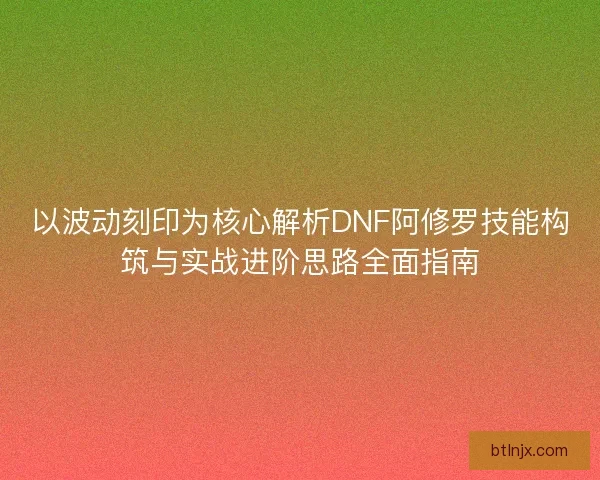 以波动刻印为核心解析DNF阿修罗技能构筑与实战进阶思路全面指南