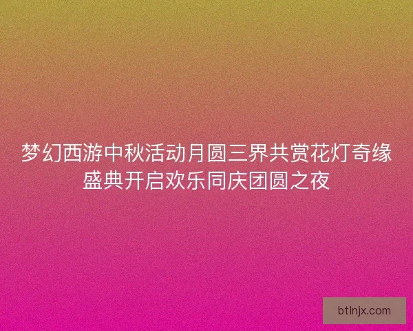 梦幻西游中秋活动月圆三界共赏花灯奇缘盛典开启欢乐同庆团圆之夜