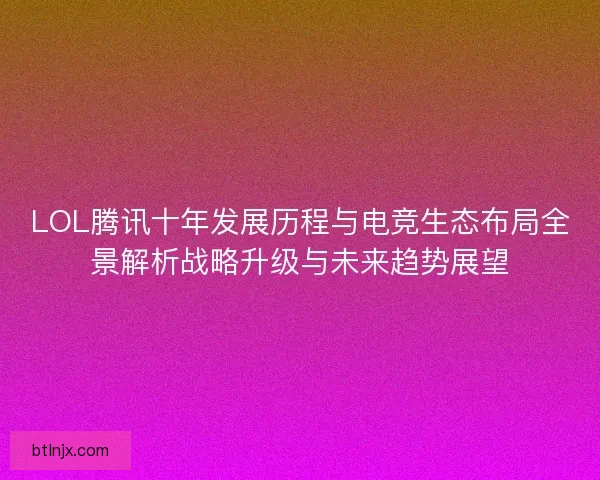 LOL腾讯十年发展历程与电竞生态布局全景解析战略升级与未来趋势展望 LOL腾讯十年发展历程与电竞生态布局全景解析战略升级与未来趋势展望