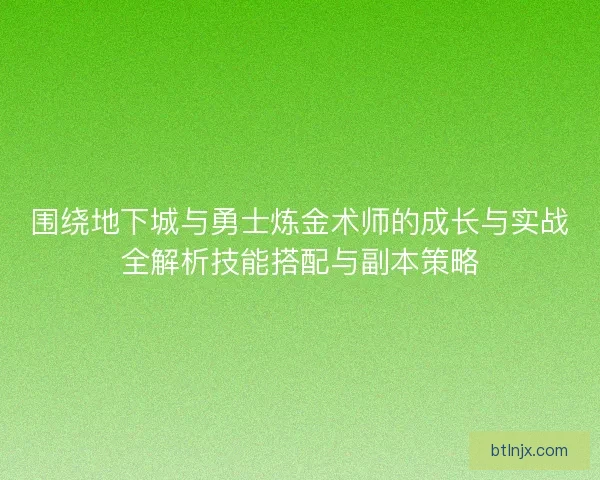 围绕地下城与勇士炼金术师的成长与实战全解析技能搭配与副本策略 围绕地下城与勇士炼金术师的成长与实战全解析技能搭配与副本策略