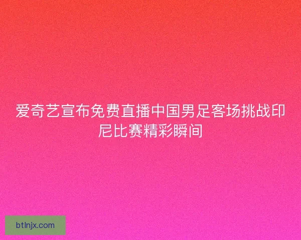 爱奇艺宣布免费直播中国男足客场挑战印尼比赛精彩瞬间 爱奇艺宣布免费直播中国男足客场挑战印尼比赛精彩瞬间