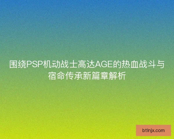 围绕PSP机动战士高达AGE的热血战斗与宿命传承新篇章解析