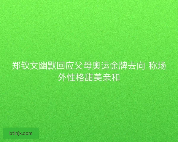 郑钦文幽默回应父母奥运金牌去向 称场外性格甜美亲和 郑钦文幽默回应父母奥运金牌去向 称场外性格甜美亲和