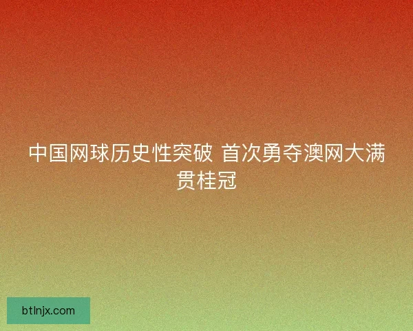 中国网球历史性突破 首次勇夺澳网大满贯桂冠 中国网球历史性突破 首次勇夺澳网大满贯桂冠