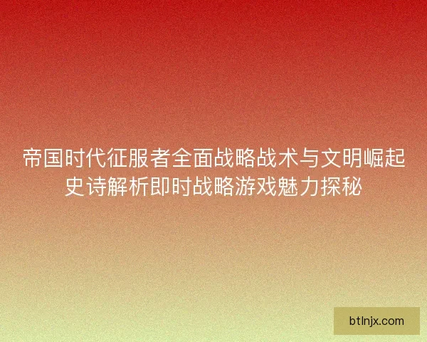 帝国时代征服者全面战略战术与文明崛起史诗解析即时战略游戏魅力探秘