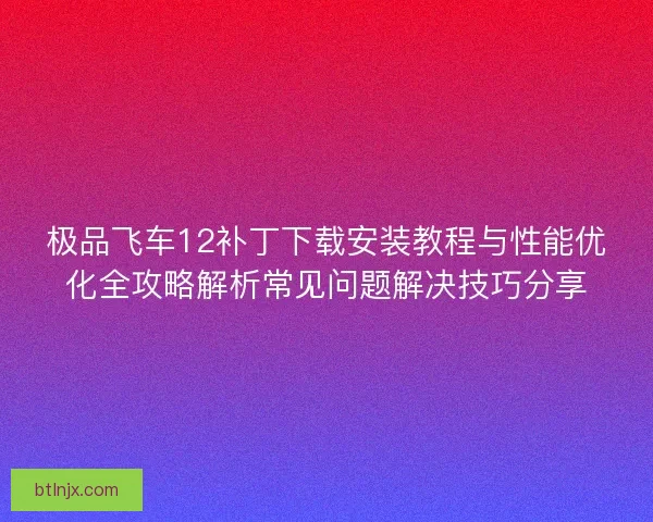 极品飞车12补丁下载安装教程与性能优化全攻略解析常见问题解决技巧分享