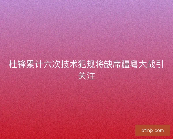 杜锋累计六次技术犯规将缺席疆粤大战引关注