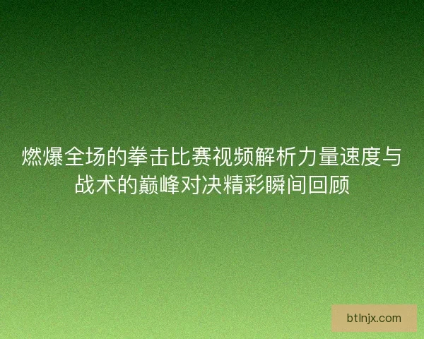燃爆全场的拳击比赛视频解析力量速度与战术的巅峰对决精彩瞬间回顾 燃爆全场的拳击比赛视频解析力量速度与战术的巅峰对决精彩瞬间回顾