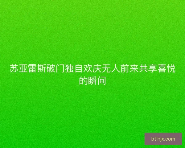 苏亚雷斯破门独自欢庆无人前来共享喜悦的瞬间 苏亚雷斯破门独自欢庆无人前来共享喜悦的瞬间