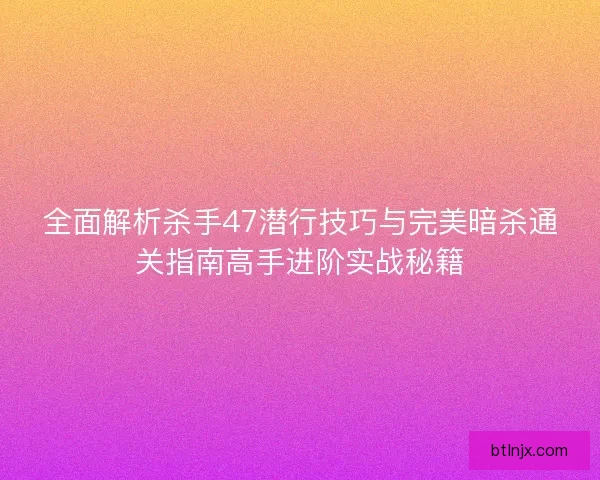 全面解析杀手47潜行技巧与完美暗杀通关指南高手进阶实战秘籍 全面解析杀手47潜行技巧与完美暗杀通关指南高手进阶实战秘籍