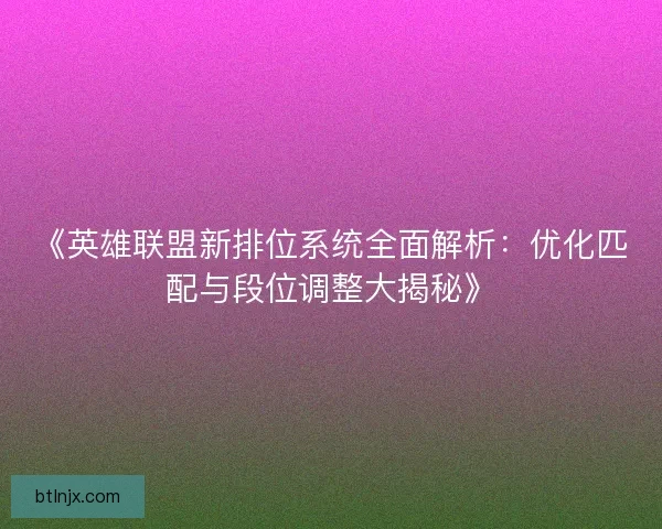 《英雄联盟新排位系统全面解析：优化匹配与段位调整大揭秘》