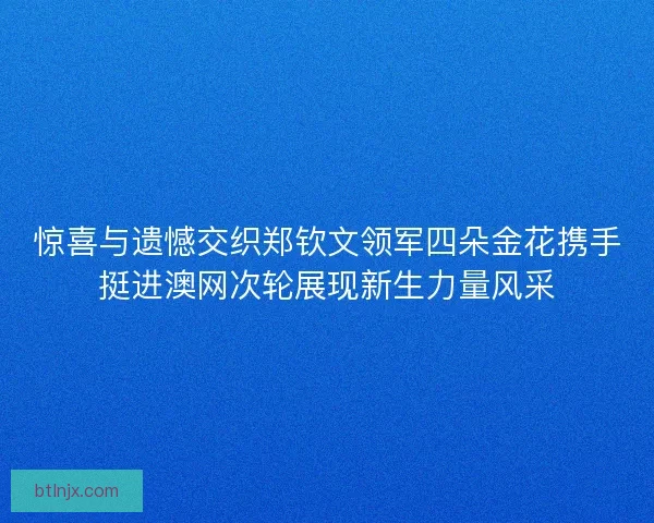 惊喜与遗憾交织郑钦文领军四朵金花携手挺进澳网次轮展现新生力量风采