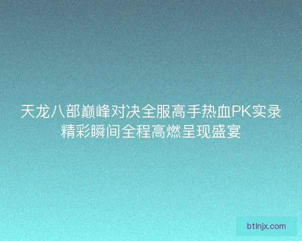天龙八部巅峰对决全服高手热血PK实录精彩瞬间全程高燃呈现盛宴 天龙八部巅峰对决全服高手热血PK实录精彩瞬间全程高燃呈现盛宴