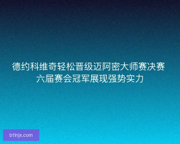 德约科维奇轻松晋级迈阿密大师赛决赛 六届赛会冠军展现强势实力 德约科维奇轻松晋级迈阿密大师赛决赛 六届赛会冠军展现强势实力