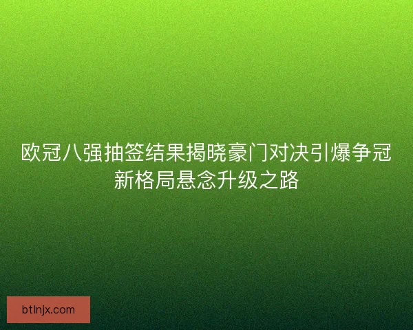 欧冠八强抽签结果揭晓豪门对决引爆争冠新格局悬念升级之路
